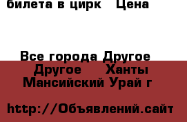 2 билета в цирк › Цена ­ 800 - Все города Другое » Другое   . Ханты-Мансийский,Урай г.